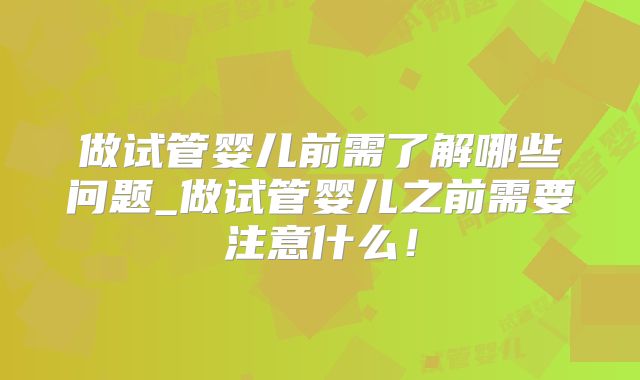 做试管婴儿前需了解哪些问题_做试管婴儿之前需要注意什么！