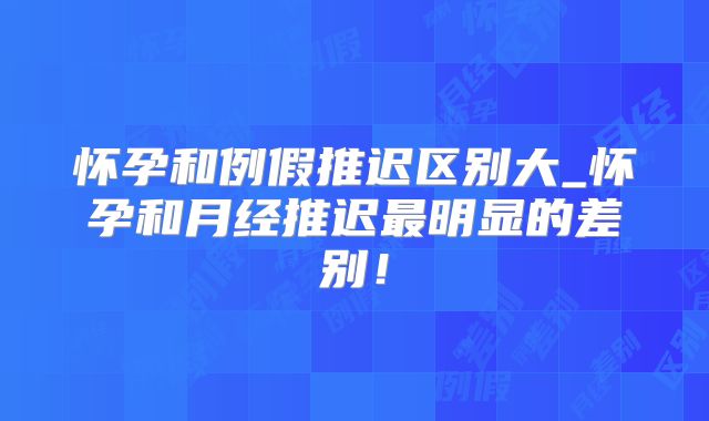 怀孕和例假推迟区别大_怀孕和月经推迟最明显的差别！