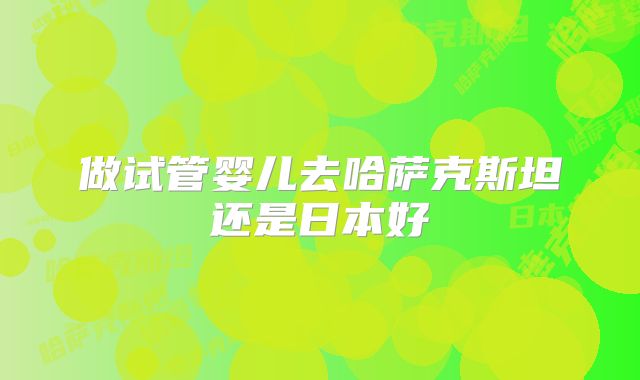 做试管婴儿去哈萨克斯坦还是日本好