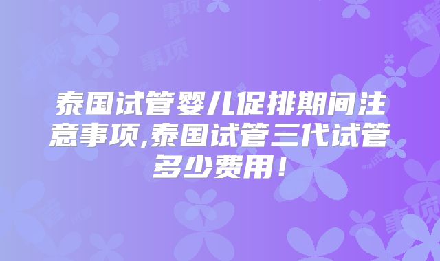 泰国试管婴儿促排期间注意事项,泰国试管三代试管多少费用！