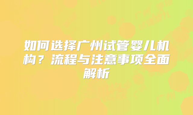 如何选择广州试管婴儿机构？流程与注意事项全面解析