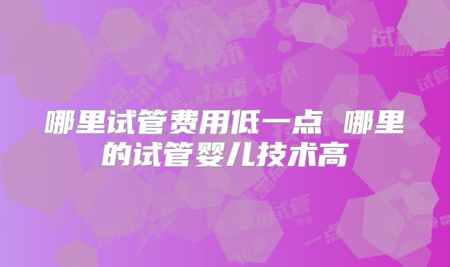 哪里试管费用低一点 哪里的试管婴儿技术高