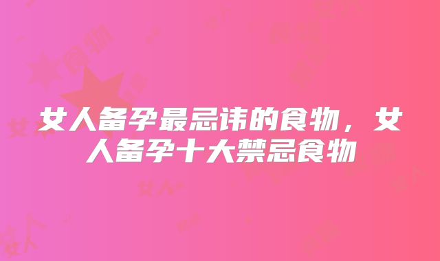 女人备孕最忌讳的食物，女人备孕十大禁忌食物