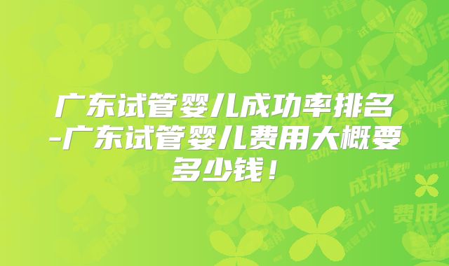 广东试管婴儿成功率排名-广东试管婴儿费用大概要多少钱！