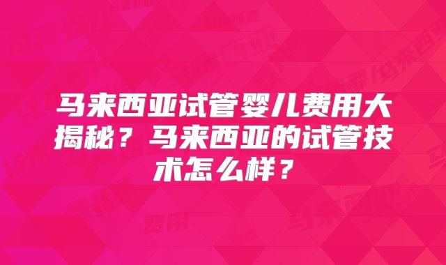 马来西亚试管婴儿费用大揭秘？马来西亚的试管技术怎么样？