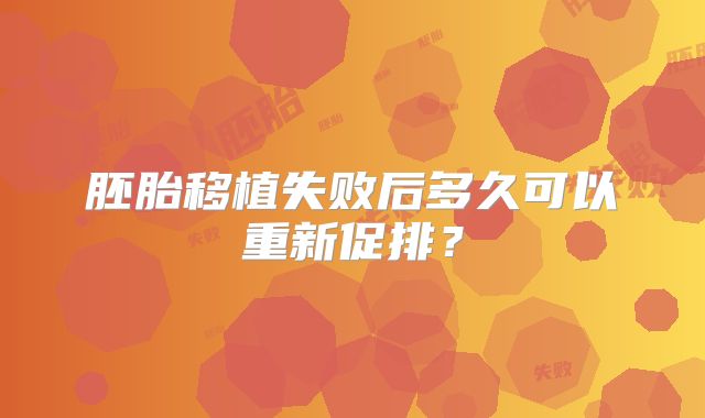 胚胎移植失败后多久可以重新促排?