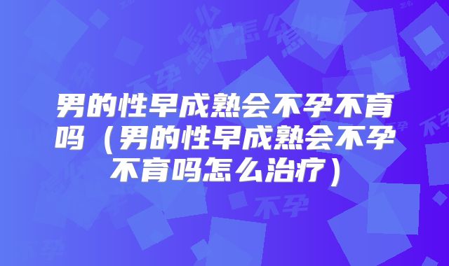 男的性早成熟会不孕不育吗(男的性早成熟会不孕不育吗怎么治疗)