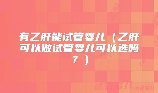 有乙肝能试管婴儿（乙肝可以做试管婴儿可以选吗？）
