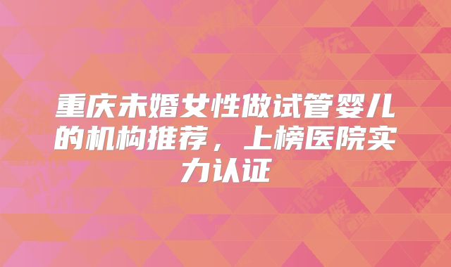重庆未婚女性做试管婴儿的机构推荐，上榜医院实力认证