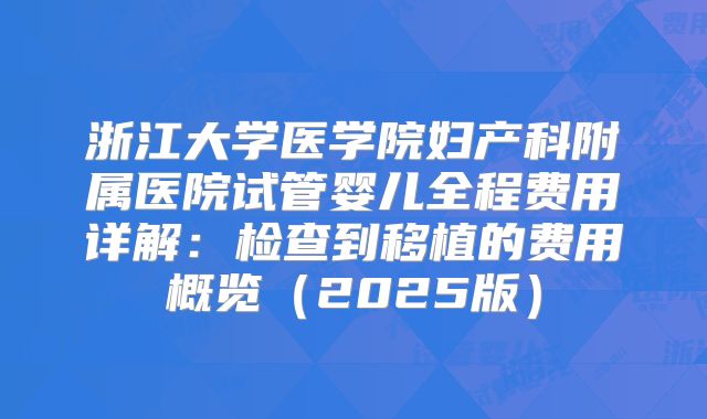 浙江大学医学院妇产科附属医院试管婴儿全程费用详解：检查到移植的费用概览（2025版）