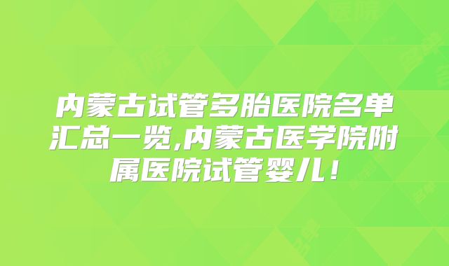 内蒙古试管多胎医院名单汇总一览,内蒙古医学院附属医院试管婴儿！