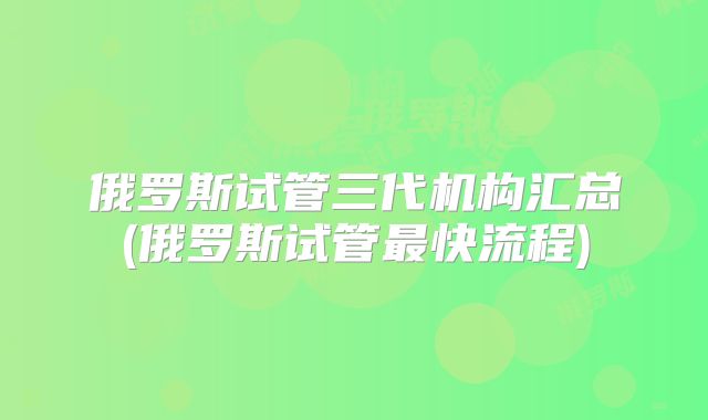 俄罗斯试管三代机构汇总(俄罗斯试管最快流程)