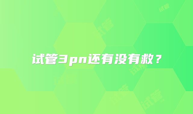 试管3pn还有没有救？