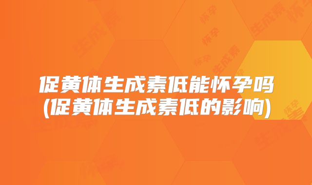 促黄体生成素低能怀孕吗(促黄体生成素低的影响)