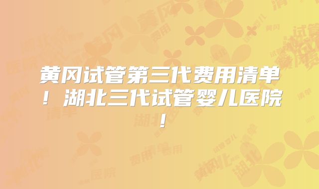 黄冈试管第三代费用清单！湖北三代试管婴儿医院！