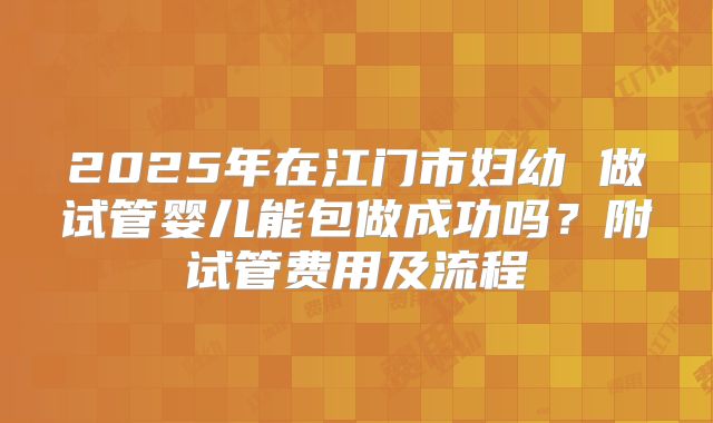 2025年在江门市妇幼 做试管婴儿能包做成功吗？附试管费用及流程