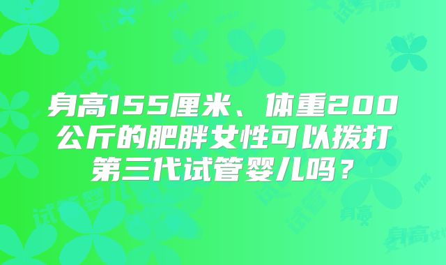 身高155厘米、体重200公斤的肥胖女性可以拨打第三代试管婴儿吗?