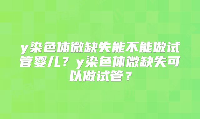y染色体微缺失能不能做试管婴儿？y染色体微缺失可以做试管？