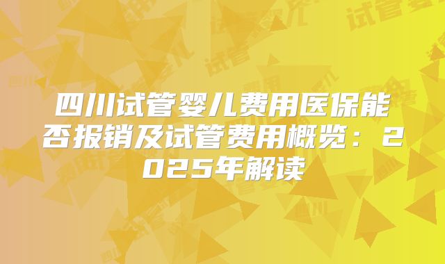 四川试管婴儿费用医保能否报销及试管费用概览：2025年解读