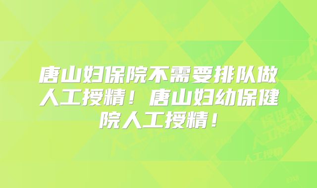 唐山妇保院不需要排队做人工授精!唐山妇幼保健院人工授精!