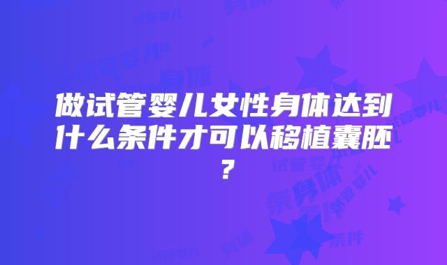做试管婴儿女性身体达到什么条件才可以移植囊胚?