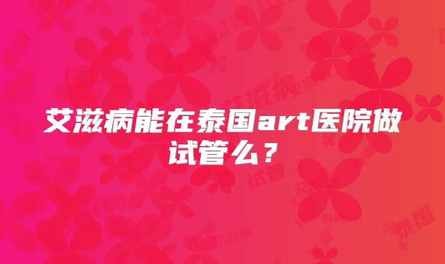 艾滋病能在泰国art医院做试管么？