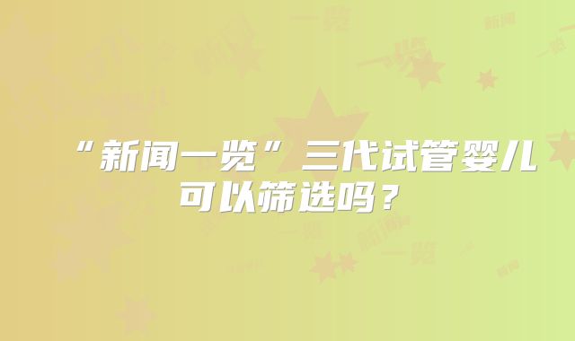 “新闻一览”三代试管婴儿可以筛选吗？