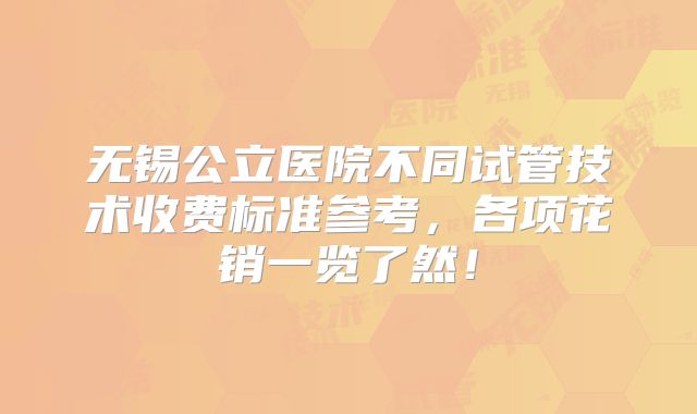 无锡公立医院不同试管技术收费标准参考，各项花销一览了然！