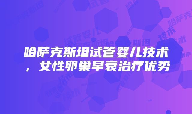 哈萨克斯坦试管婴儿技术,女性卵巢早衰治疗优势