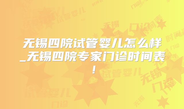 无锡四院试管婴儿怎么样_无锡四院专家门诊时间表！