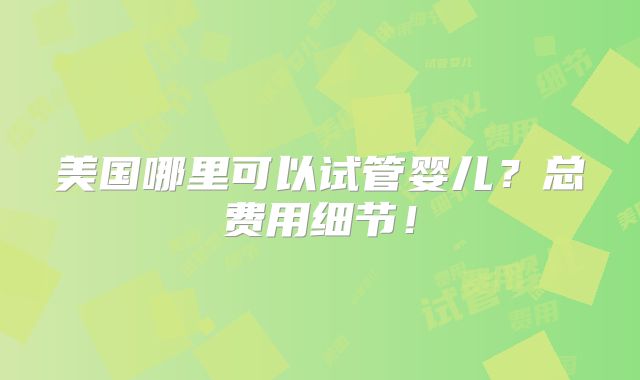 美国哪里可以试管婴儿?总费用细节!