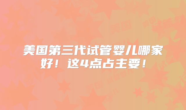 美国第三代试管婴儿哪家好！这4点占主要！