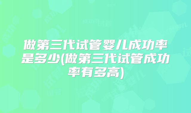 做第三代试管婴儿成功率是多少(做第三代试管成功率有多高)