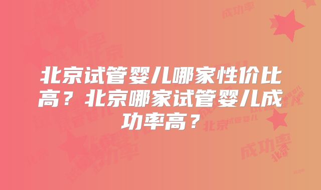 北京试管婴儿哪家性价比高?北京哪家试管婴儿成功率高?