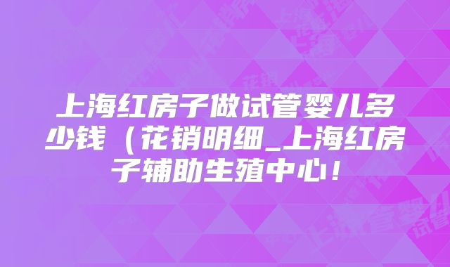 上海红房子做试管婴儿多少钱（花销明细_上海红房子辅助生殖中心！