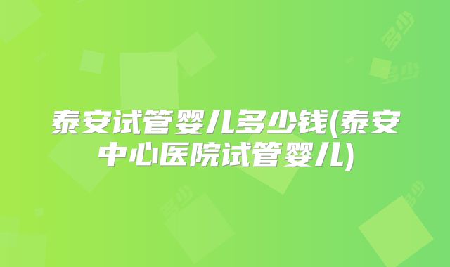 泰安试管婴儿多少钱(泰安中心医院试管婴儿)