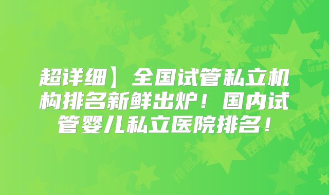 超详细】全国试管私立机构排名新鲜出炉!国内试管婴儿私立医院排名!