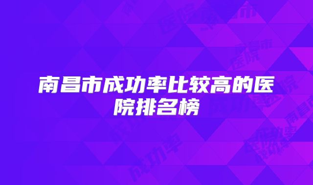 南昌市成功率比较高的医院排名榜
