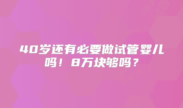 40岁还有必要做试管婴儿吗!8万块够吗?