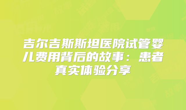 吉尔吉斯斯坦医院试管婴儿费用背后的故事：患者真实体验分享