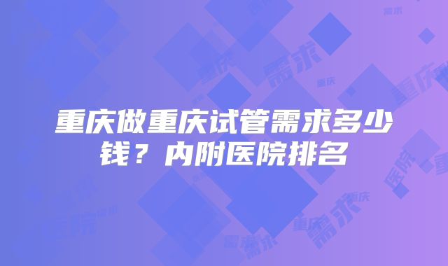 重庆做重庆试管需求多少钱?内附医院排名