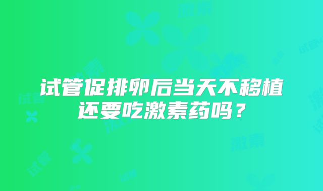 试管促排卵后当天不移植还要吃激素药吗？