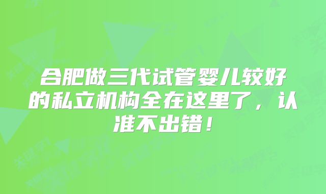 合肥做三代试管婴儿较好的私立机构全在这里了，认准不出错！