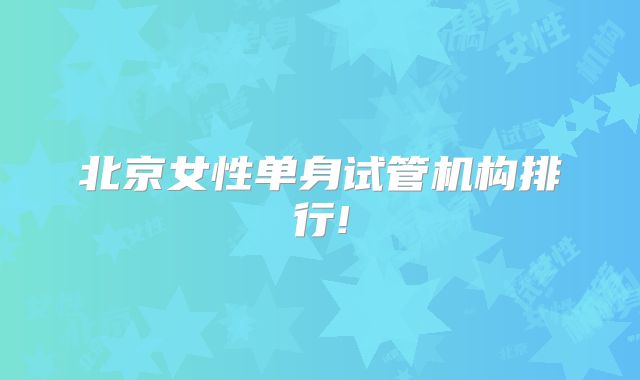 北京女性单身试管机构排行!