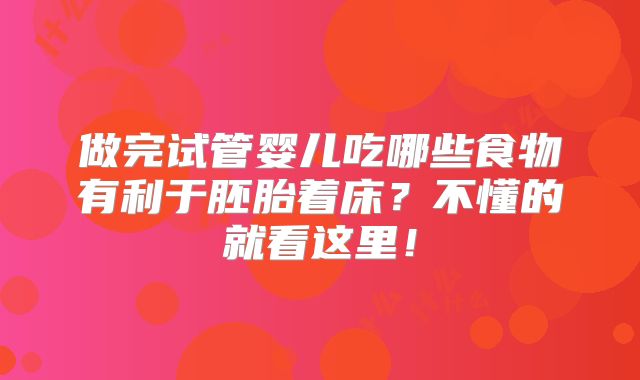 做完试管婴儿吃哪些食物有利于胚胎着床?不懂的就看这里!