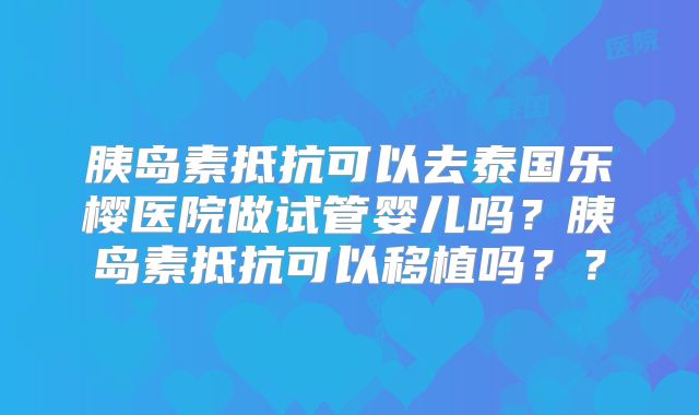 胰岛素抵抗可以去泰国乐樱医院做试管婴儿吗？胰岛素抵抗可以移植吗？？