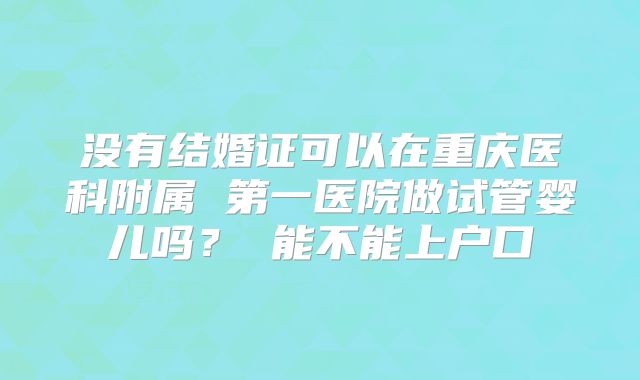 没有结婚证可以在重庆医科附属 第一医院做试管婴儿吗？ 能不能上户口
