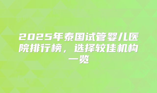2025年泰国试管婴儿医院排行榜,选择较佳机构一览