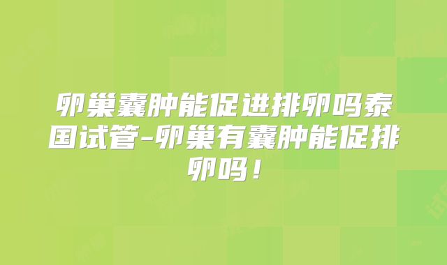 卵巢囊肿能促进排卵吗泰国试管-卵巢有囊肿能促排卵吗!