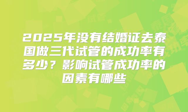 2025年没有结婚证去泰国做三代试管的成功率有多少?影响试管成功率的因素有哪些